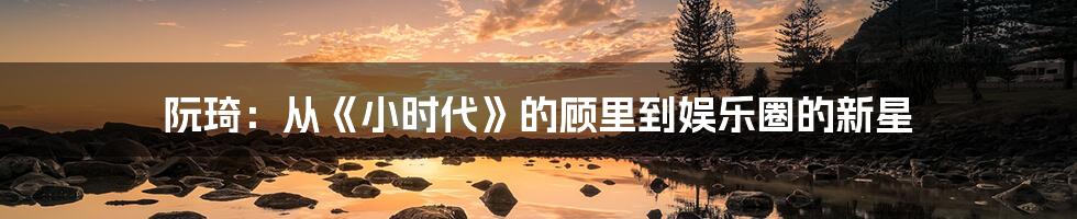 阮琦:从《小时代》的顾里到娱乐圈的新星
