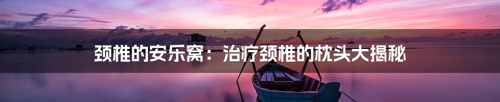 颈椎的安乐窝:治疗颈椎的枕头大揭秘