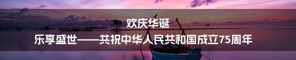欢庆华诞 乐享盛世——共祝中华人民共和国成立75周年