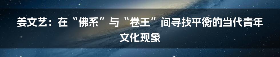 姜文艺:在“佛系”与“卷王”间寻找平衡的当代青年文化现象