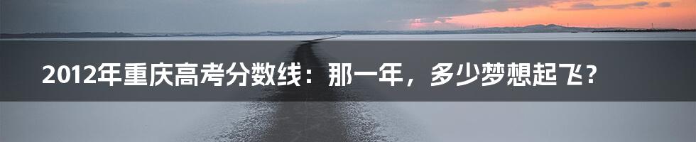 2012年重庆高考分数线:那一年,多少梦想起飞?