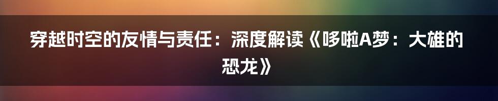 穿越时空的友情与责任：深度解读《哆啦A梦：大雄的恐龙》