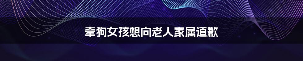 牵狗女孩想向老人家属道歉