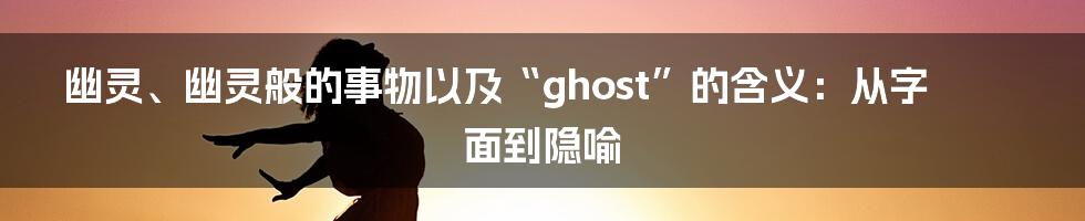 幽灵、幽灵般的事物以及“ghost”的含义:从字面到隐喻