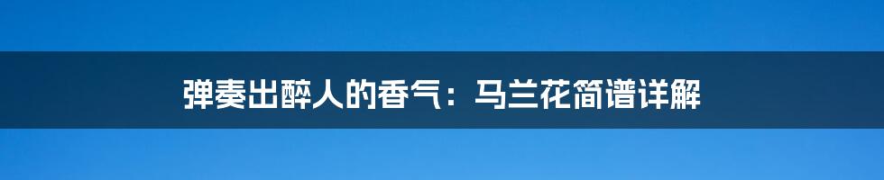 弹奏出醉人的香气:马兰花简谱详解