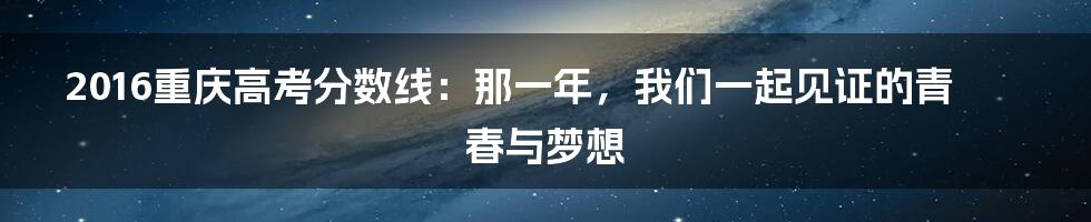 2016重庆高考分数线:那一年,我们一起见证的青春与梦想