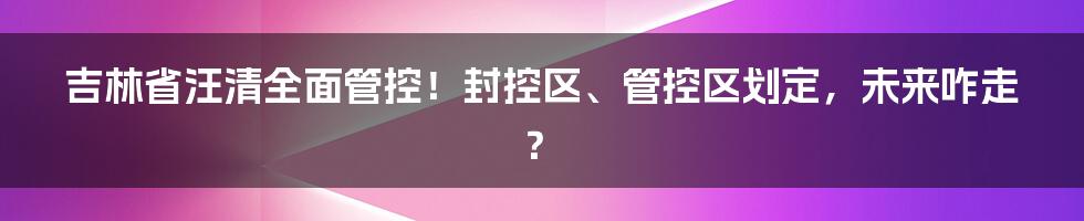 吉林省汪清全面管控!封控区、管控区划定,未来咋走?