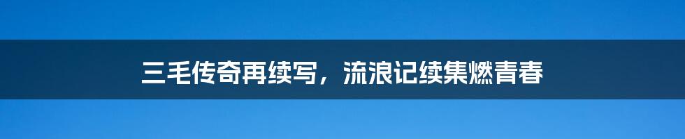 三毛传奇再续写,流浪记续集燃青春