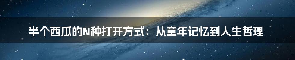 半个西瓜的N种打开方式：从童年记忆到人生哲理