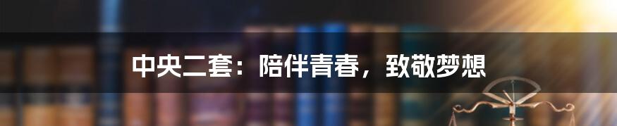 中央二套:陪伴青春,致敬梦想