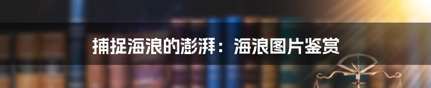 捕捉海浪的澎湃:海浪图片鉴赏