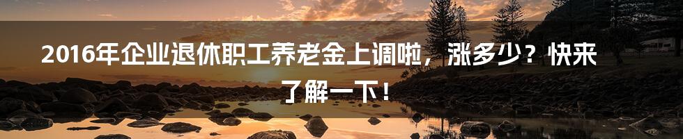 2016年企业退休职工养老金上调啦,涨多少?快来了解一下!
