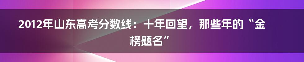 2012年山东高考分数线:十年回望,那些年的“金榜题名”