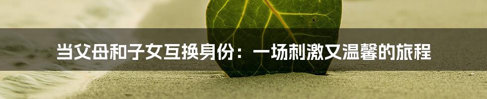 当父母和子女互换身份:一场刺激又温馨的旅程