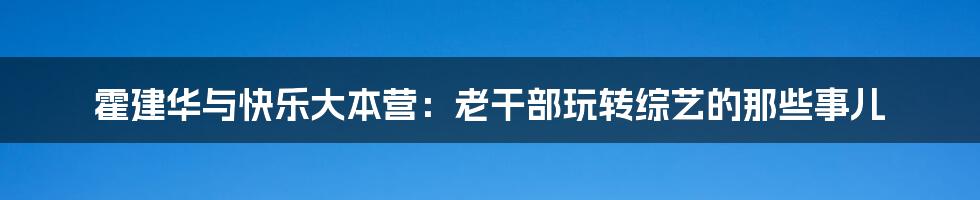 霍建华与快乐大本营:老干部玩转综艺的那些事儿