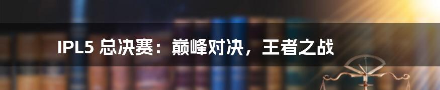 IPL5 总决赛：巅峰对决，王者之战