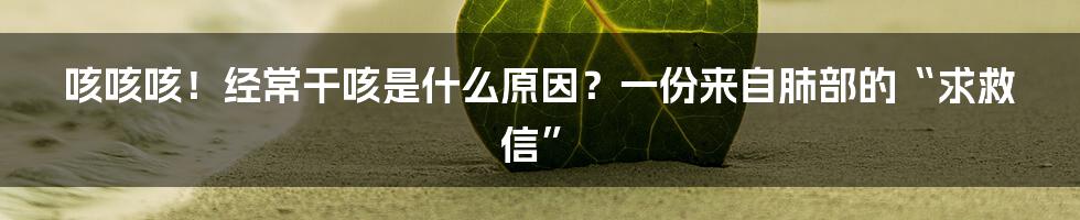 咳咳咳！经常干咳是什么原因？一份来自肺部的“求救信”