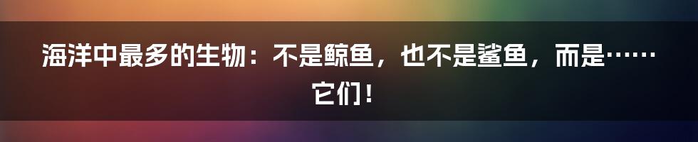 海洋中最多的生物:不是鲸鱼,也不是鲨鱼,而是……它们!