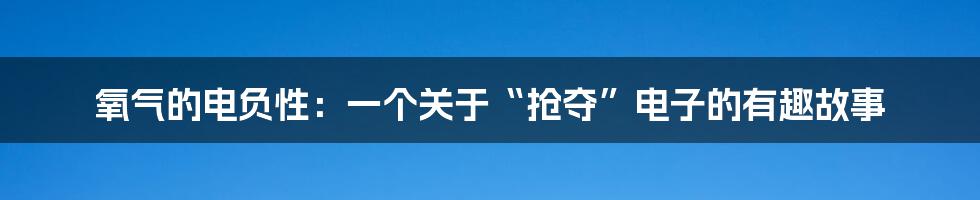 氧气的电负性:一个关于“抢夺”电子的有趣故事