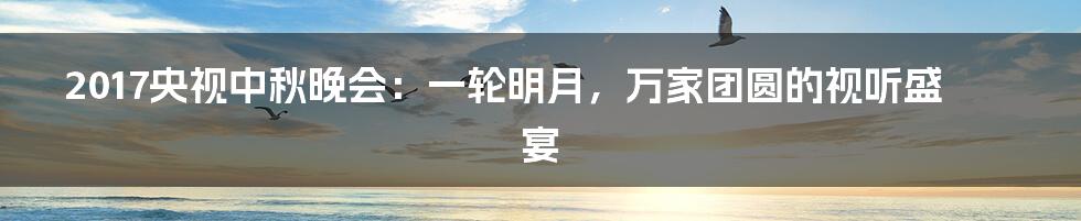 2017央视中秋晚会:一轮明月,万家团圆的视听盛宴