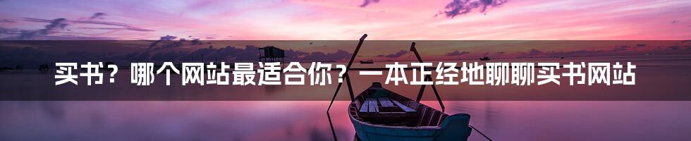 买书？哪个网站最适合你？一本正经地聊聊买书网站