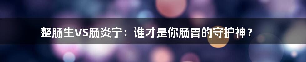 整肠生VS肠炎宁:谁才是你肠胃的守护神?