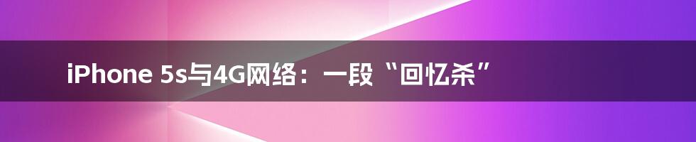 iPhone 5s与4G网络:一段“回忆杀”