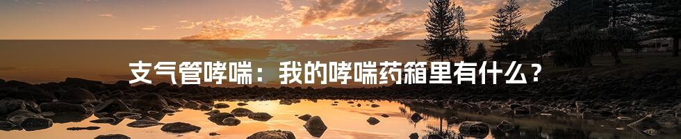 支气管哮喘：我的哮喘药箱里有什么？