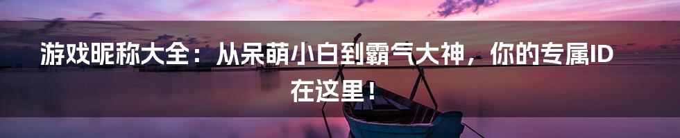 游戏昵称大全:从呆萌小白到霸气大神,你的专属ID在这里!