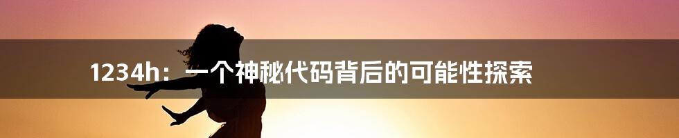 1234h:一个神秘代码背后的可能性探索