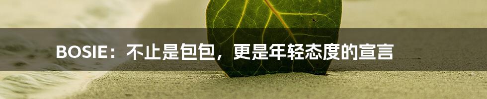 BOSIE：不止是包包，更是年轻态度的宣言