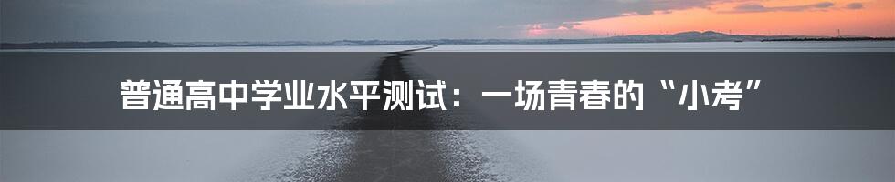 普通高中学业水平测试：一场青春的“小考”