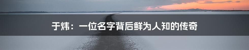 于炜：一位名字背后鲜为人知的传奇