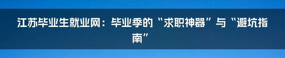 江苏毕业生就业网:毕业季的“求职神器”与“避坑指南”