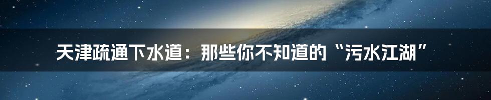 天津疏通下水道:那些你不知道的“污水江湖”