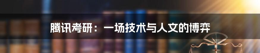 腾讯考研:一场技术与人文的博弈