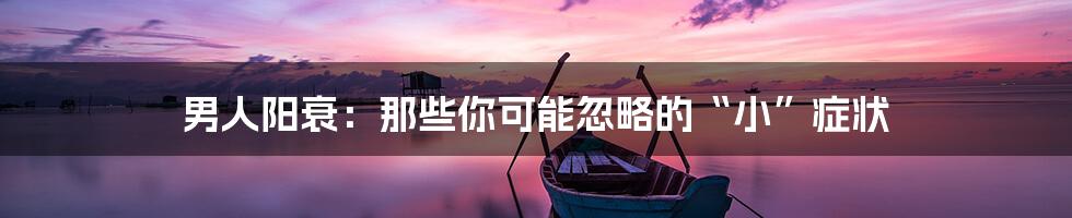 男人阳衰:那些你可能忽略的“小”症状