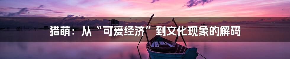 猎萌:从“可爱经济”到文化现象的解码
