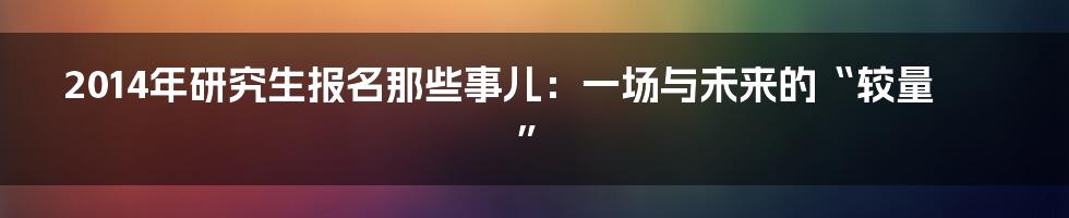 2014年研究生报名那些事儿：一场与未来的“较量”