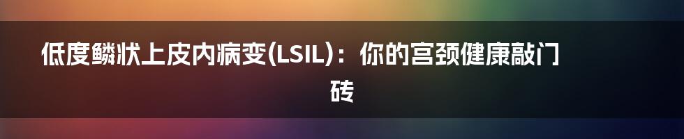 低度鳞状上皮内病变(LSIL)：你的宫颈健康敲门砖
