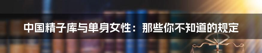 中国精子库与单身女性:那些你不知道的规定