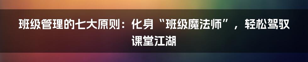 班级管理的七大原则:化身“班级魔法师”,轻松驾驭课堂江湖