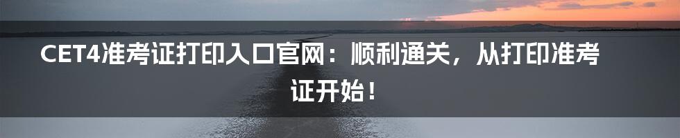 CET4准考证打印入口官网:顺利通关,从打印准考证开始!