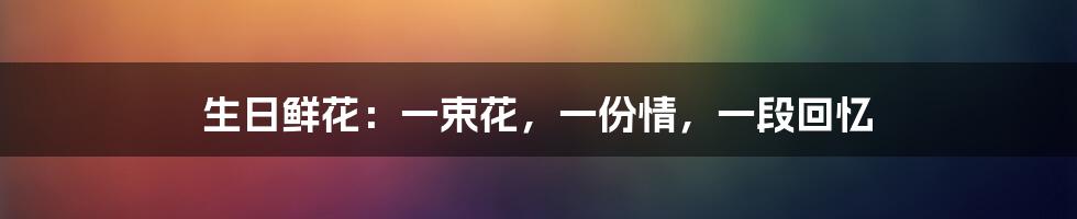 生日鲜花:一束花,一份情,一段回忆