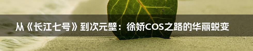 从《长江七号》到次元壁：徐娇COS之路的华丽蜕变