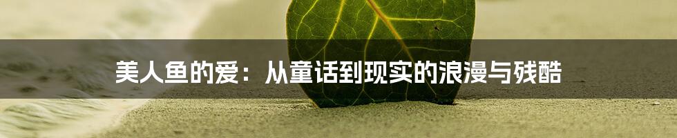美人鱼的爱:从童话到现实的浪漫与残酷