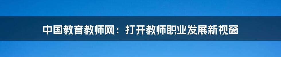 中国教育教师网:打开教师职业发展新视窗