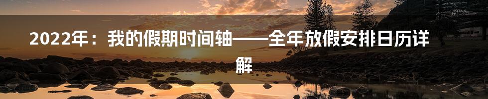 2022年:我的假期时间轴——全年放假安排日历详解