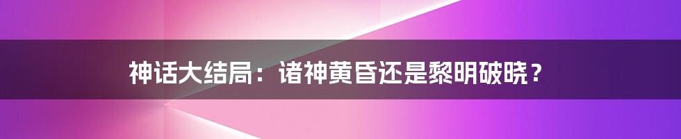 神话大结局:诸神黄昏还是黎明破晓?