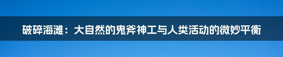 破碎海滩：大自然的鬼斧神工与人类活动的微妙平衡